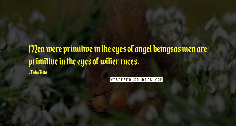 Toba Beta Quotes: Men were primitive in the eyes of angel beingsas men are primitive in the eyes of wilier races.
