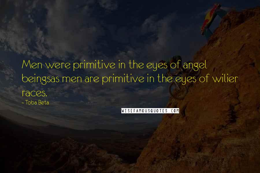 Toba Beta Quotes: Men were primitive in the eyes of angel beingsas men are primitive in the eyes of wilier races.