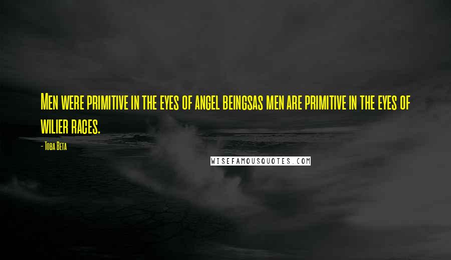 Toba Beta Quotes: Men were primitive in the eyes of angel beingsas men are primitive in the eyes of wilier races.