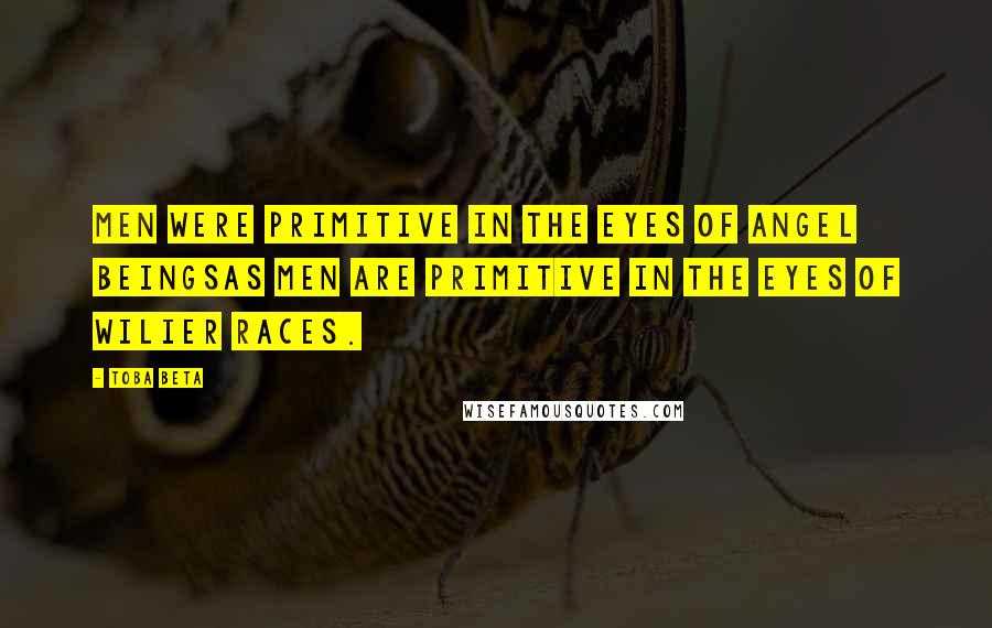 Toba Beta Quotes: Men were primitive in the eyes of angel beingsas men are primitive in the eyes of wilier races.