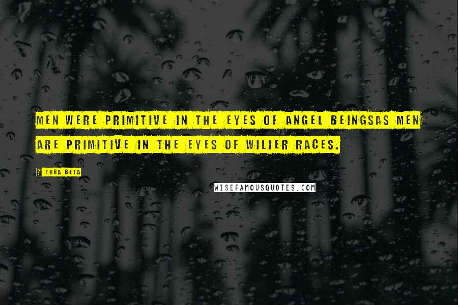 Toba Beta Quotes: Men were primitive in the eyes of angel beingsas men are primitive in the eyes of wilier races.