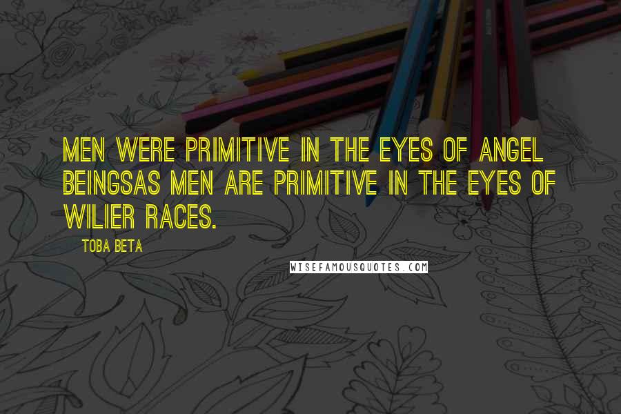 Toba Beta Quotes: Men were primitive in the eyes of angel beingsas men are primitive in the eyes of wilier races.