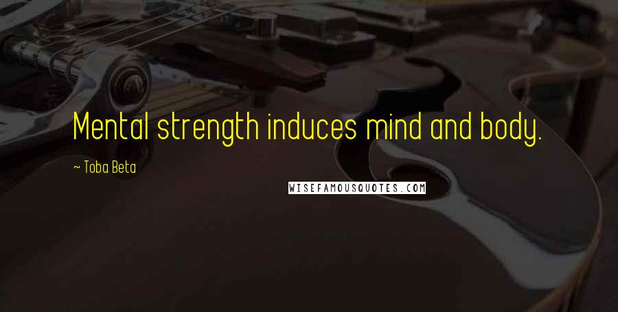 Toba Beta Quotes: Mental strength induces mind and body.