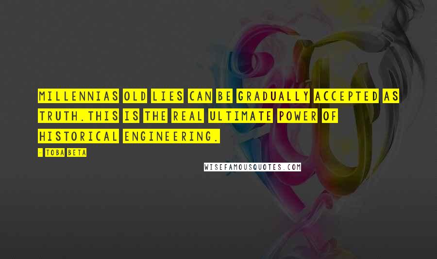 Toba Beta Quotes: Millennias old lies can be gradually accepted as truth.This is the real ultimate power of historical engineering.