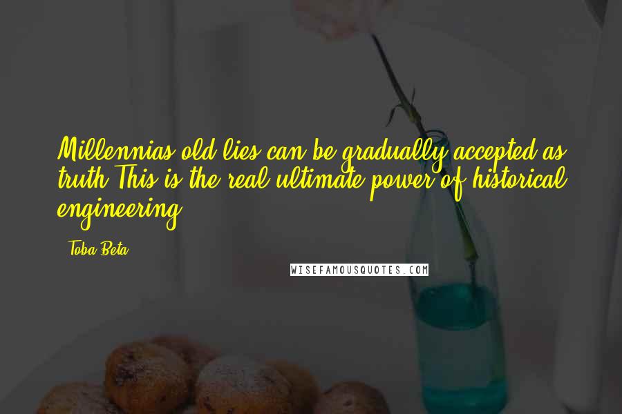 Toba Beta Quotes: Millennias old lies can be gradually accepted as truth.This is the real ultimate power of historical engineering.