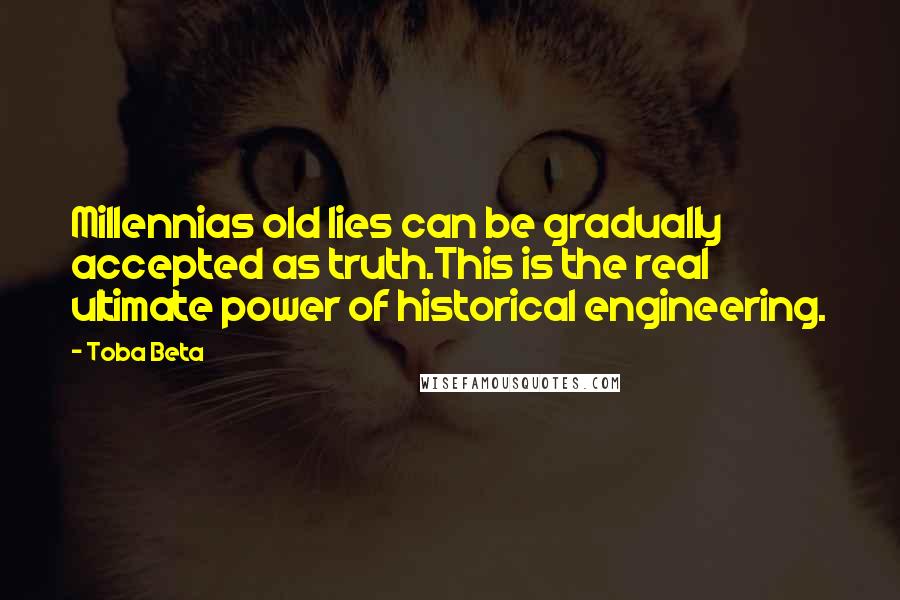 Toba Beta Quotes: Millennias old lies can be gradually accepted as truth.This is the real ultimate power of historical engineering.