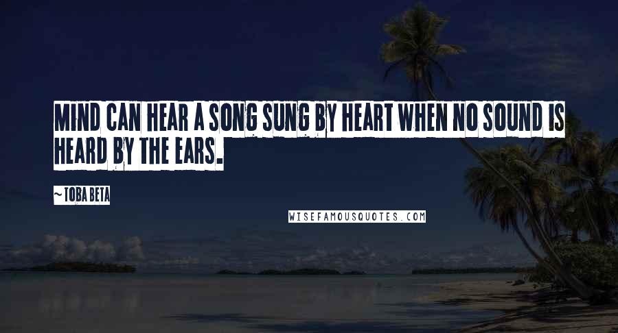 Toba Beta Quotes: Mind can hear a song sung by heart when no sound is heard by the ears.