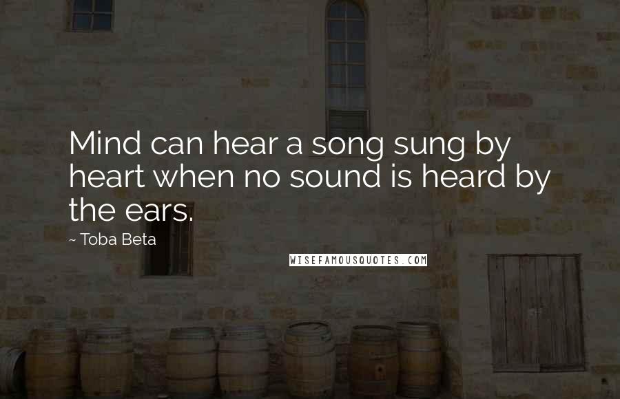 Toba Beta Quotes: Mind can hear a song sung by heart when no sound is heard by the ears.