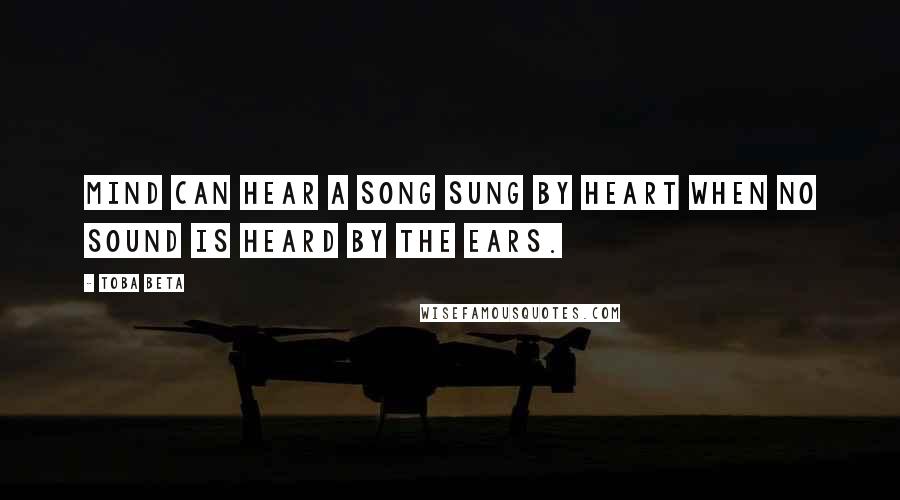 Toba Beta Quotes: Mind can hear a song sung by heart when no sound is heard by the ears.