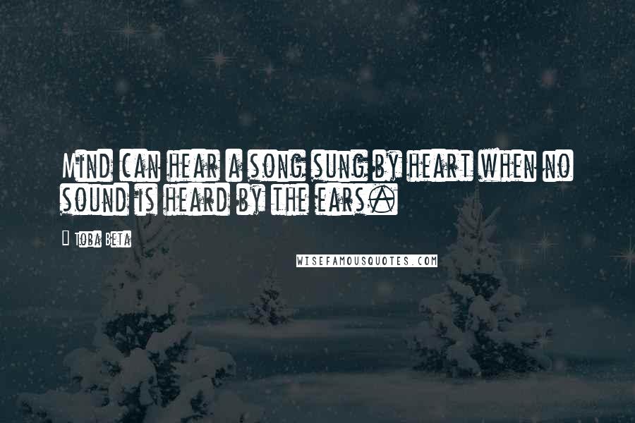 Toba Beta Quotes: Mind can hear a song sung by heart when no sound is heard by the ears.