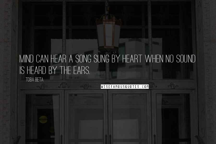 Toba Beta Quotes: Mind can hear a song sung by heart when no sound is heard by the ears.