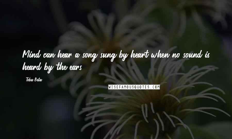 Toba Beta Quotes: Mind can hear a song sung by heart when no sound is heard by the ears.