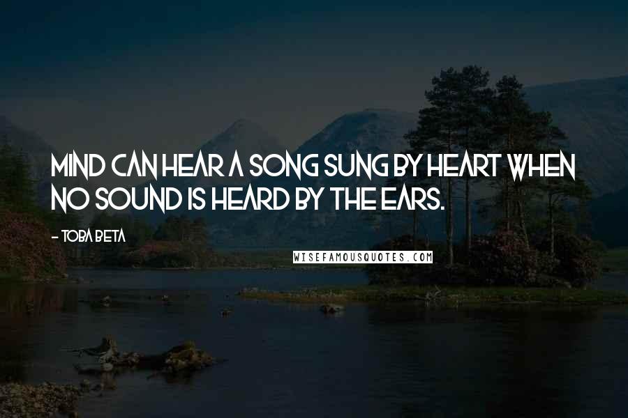 Toba Beta Quotes: Mind can hear a song sung by heart when no sound is heard by the ears.