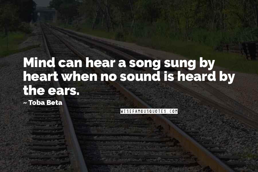 Toba Beta Quotes: Mind can hear a song sung by heart when no sound is heard by the ears.