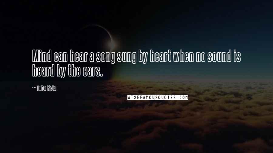 Toba Beta Quotes: Mind can hear a song sung by heart when no sound is heard by the ears.