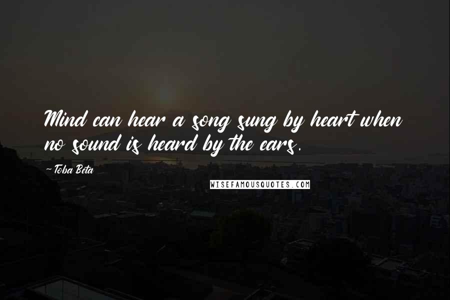 Toba Beta Quotes: Mind can hear a song sung by heart when no sound is heard by the ears.