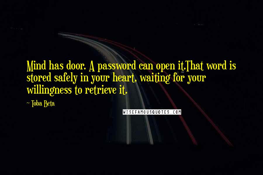 Toba Beta Quotes: Mind has door. A password can open it.That word is stored safely in your heart, waiting for your willingness to retrieve it.