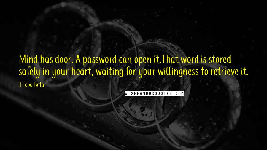 Toba Beta Quotes: Mind has door. A password can open it.That word is stored safely in your heart, waiting for your willingness to retrieve it.