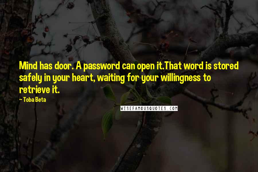 Toba Beta Quotes: Mind has door. A password can open it.That word is stored safely in your heart, waiting for your willingness to retrieve it.