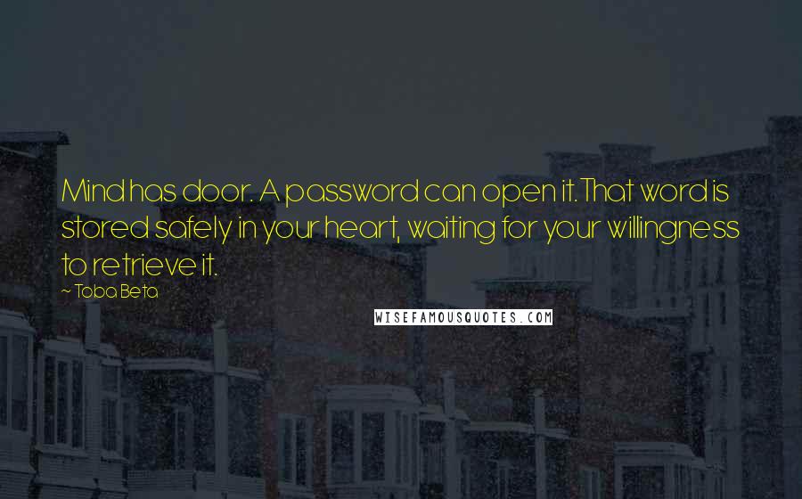 Toba Beta Quotes: Mind has door. A password can open it.That word is stored safely in your heart, waiting for your willingness to retrieve it.