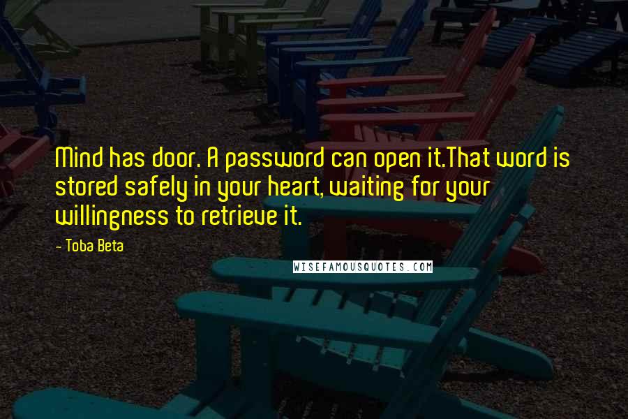 Toba Beta Quotes: Mind has door. A password can open it.That word is stored safely in your heart, waiting for your willingness to retrieve it.