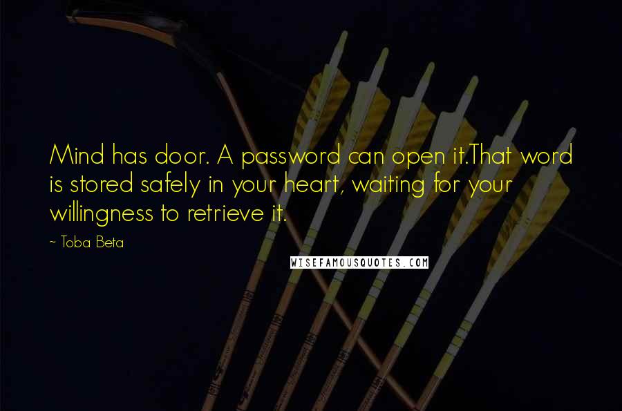 Toba Beta Quotes: Mind has door. A password can open it.That word is stored safely in your heart, waiting for your willingness to retrieve it.