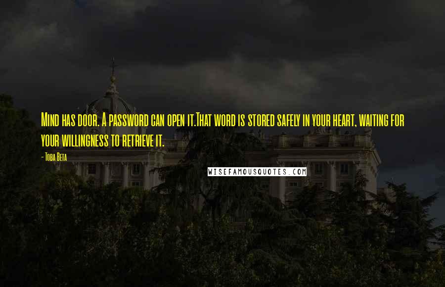 Toba Beta Quotes: Mind has door. A password can open it.That word is stored safely in your heart, waiting for your willingness to retrieve it.