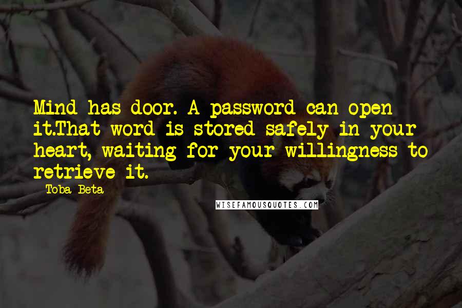 Toba Beta Quotes: Mind has door. A password can open it.That word is stored safely in your heart, waiting for your willingness to retrieve it.