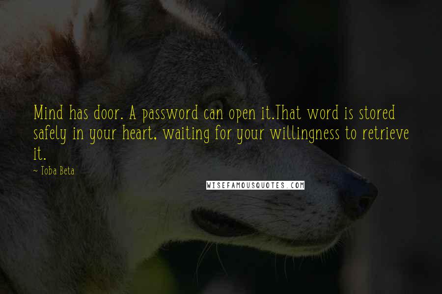 Toba Beta Quotes: Mind has door. A password can open it.That word is stored safely in your heart, waiting for your willingness to retrieve it.