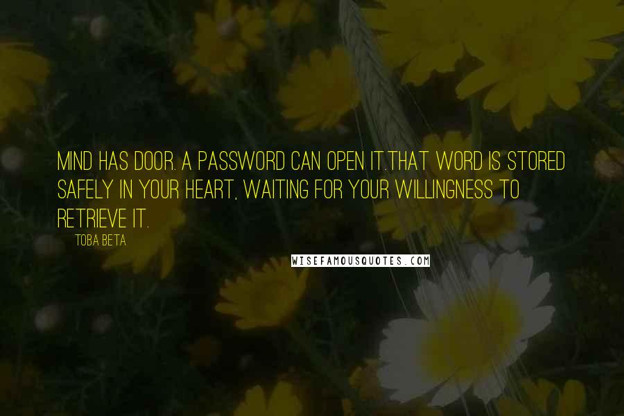 Toba Beta Quotes: Mind has door. A password can open it.That word is stored safely in your heart, waiting for your willingness to retrieve it.