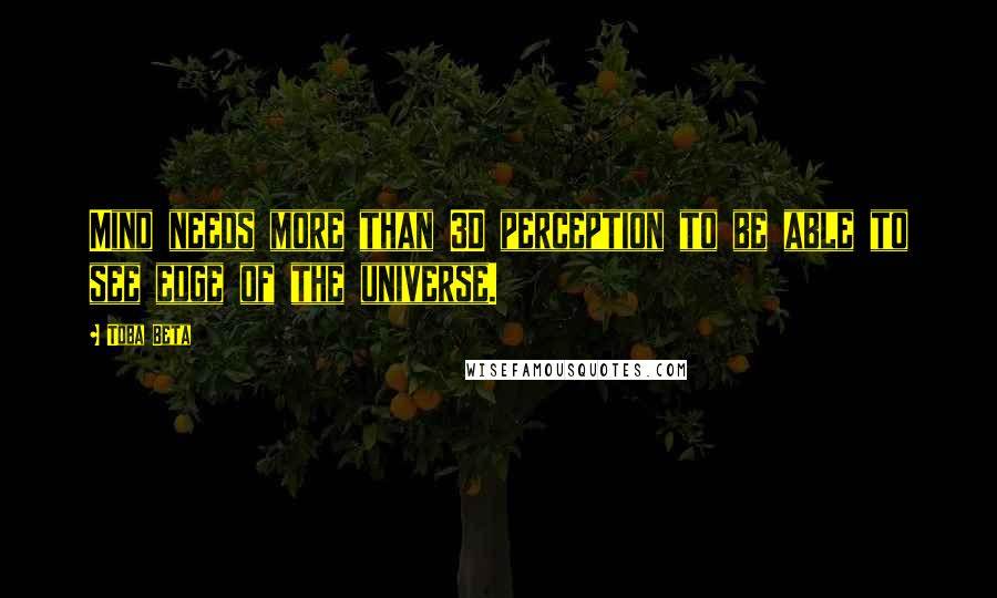 Toba Beta Quotes: Mind needs more than 3D perception to be able to see edge of the universe.