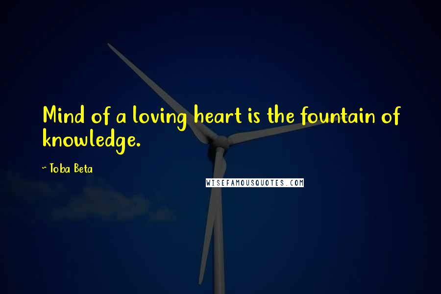 Toba Beta Quotes: Mind of a loving heart is the fountain of knowledge.