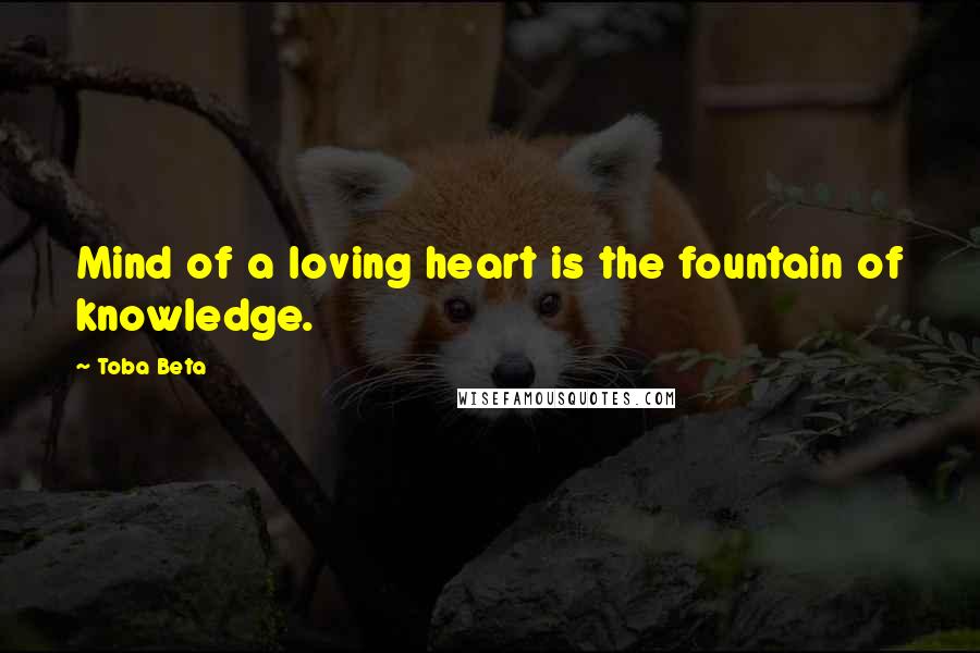 Toba Beta Quotes: Mind of a loving heart is the fountain of knowledge.