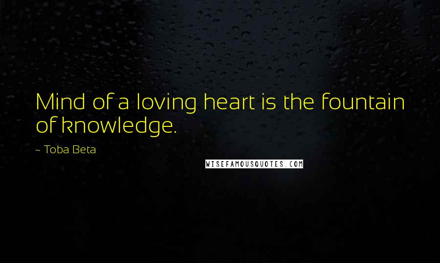 Toba Beta Quotes: Mind of a loving heart is the fountain of knowledge.