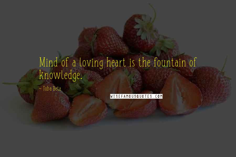 Toba Beta Quotes: Mind of a loving heart is the fountain of knowledge.