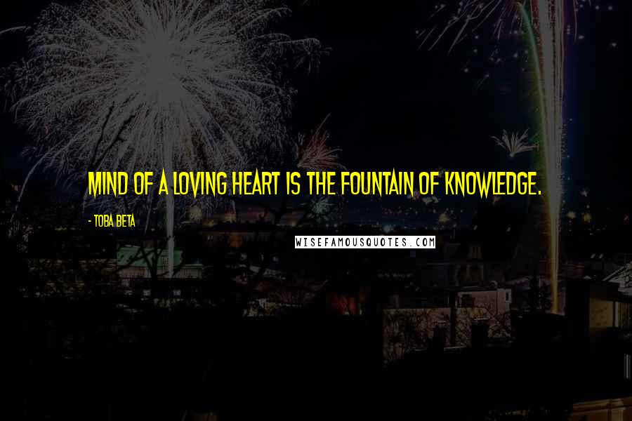 Toba Beta Quotes: Mind of a loving heart is the fountain of knowledge.