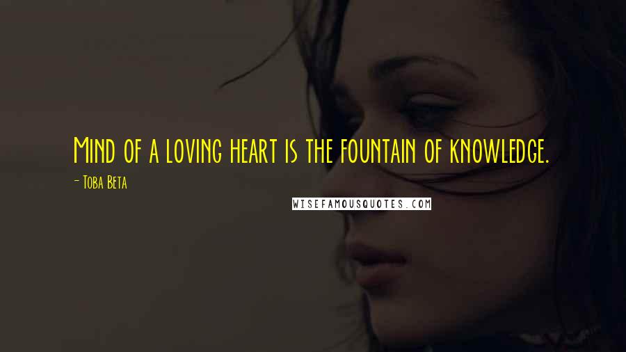 Toba Beta Quotes: Mind of a loving heart is the fountain of knowledge.