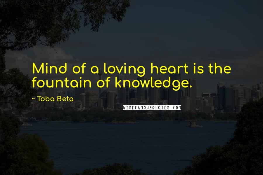 Toba Beta Quotes: Mind of a loving heart is the fountain of knowledge.