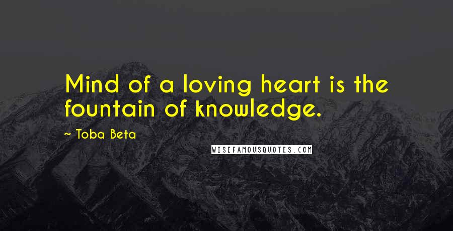 Toba Beta Quotes: Mind of a loving heart is the fountain of knowledge.