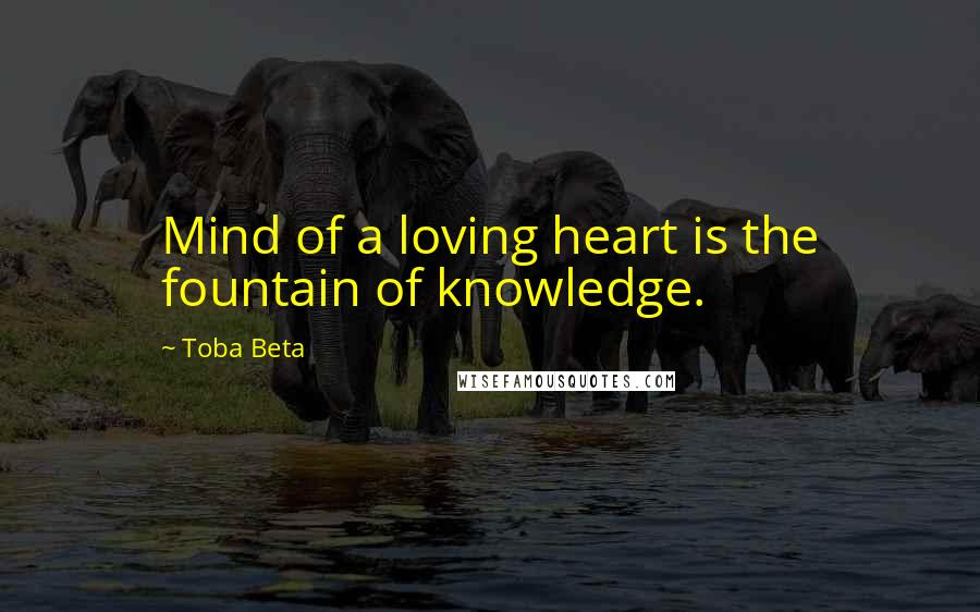 Toba Beta Quotes: Mind of a loving heart is the fountain of knowledge.