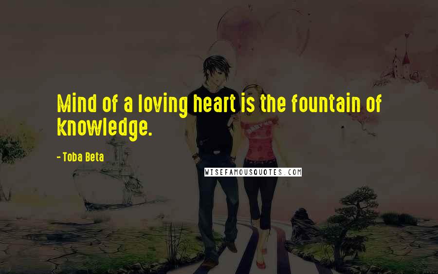 Toba Beta Quotes: Mind of a loving heart is the fountain of knowledge.