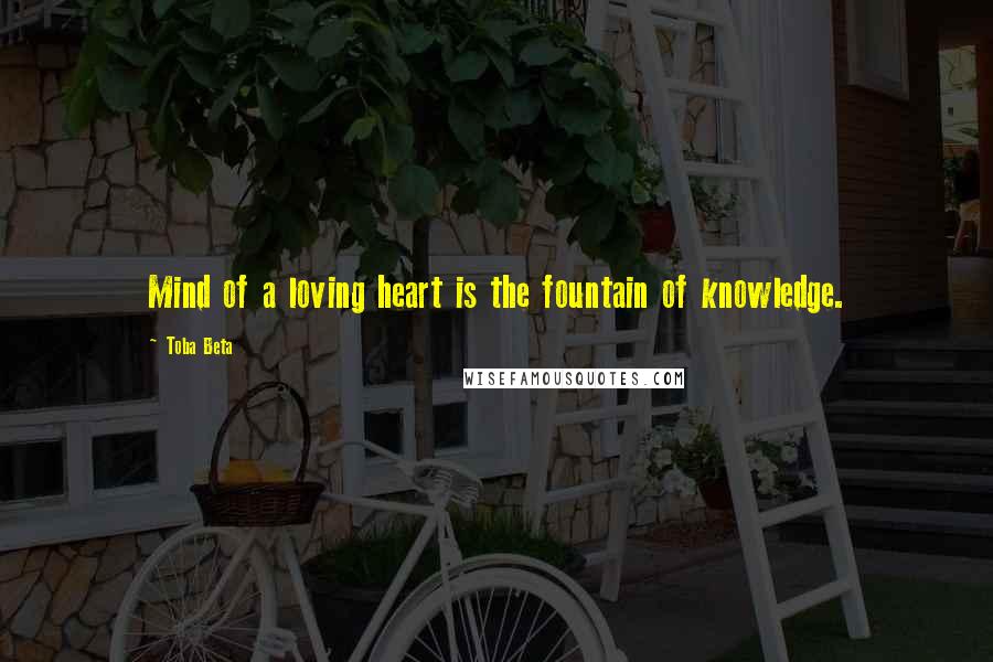 Toba Beta Quotes: Mind of a loving heart is the fountain of knowledge.
