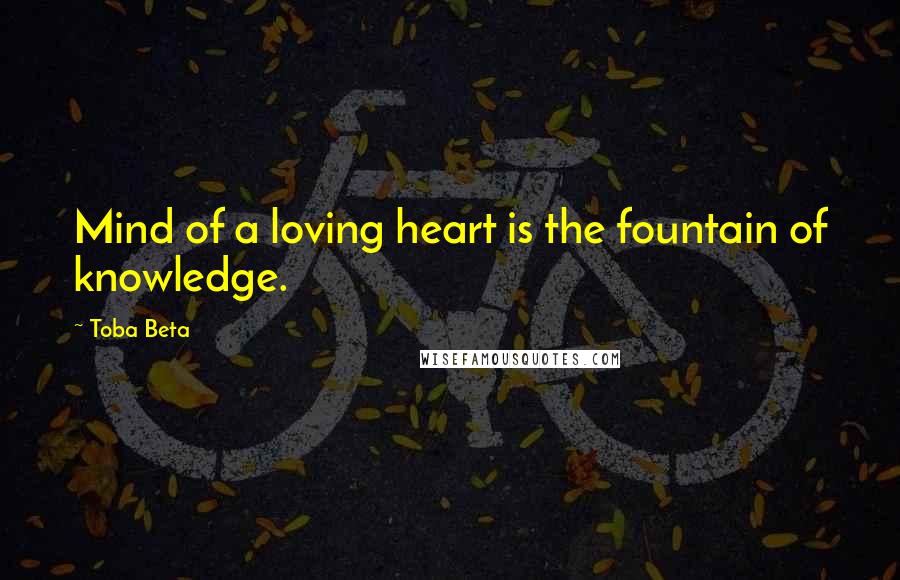 Toba Beta Quotes: Mind of a loving heart is the fountain of knowledge.