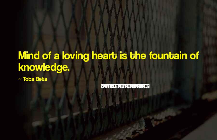 Toba Beta Quotes: Mind of a loving heart is the fountain of knowledge.