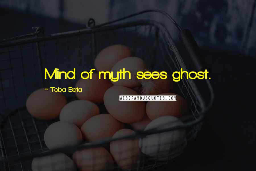 Toba Beta Quotes: Mind of myth sees ghost.