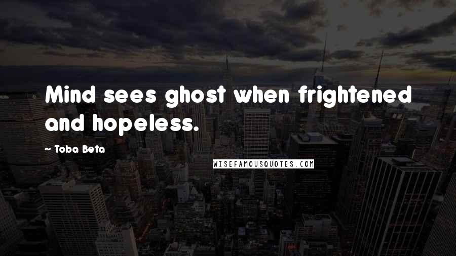 Toba Beta Quotes: Mind sees ghost when frightened and hopeless.