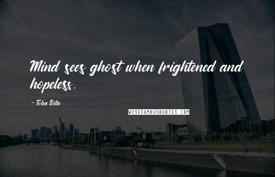 Toba Beta Quotes: Mind sees ghost when frightened and hopeless.