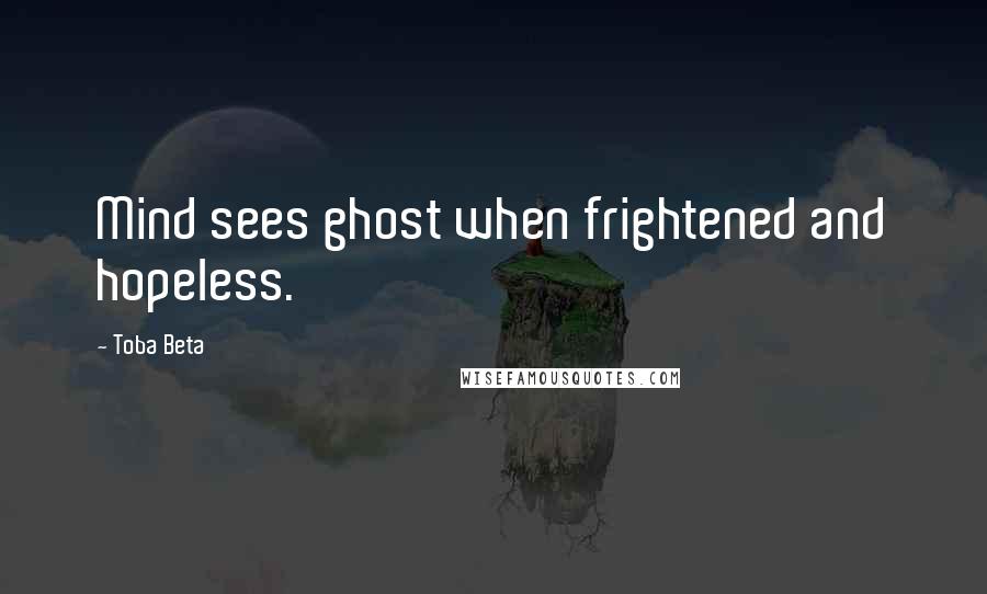 Toba Beta Quotes: Mind sees ghost when frightened and hopeless.