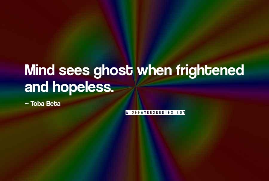 Toba Beta Quotes: Mind sees ghost when frightened and hopeless.