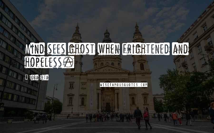 Toba Beta Quotes: Mind sees ghost when frightened and hopeless.